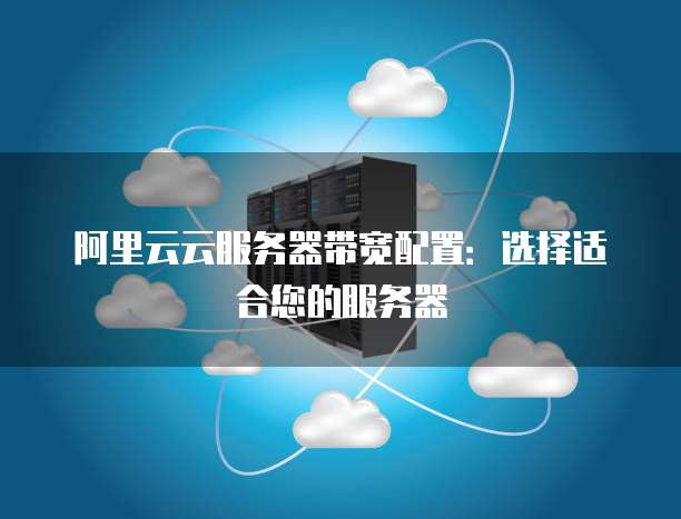 阿里云云服务器带宽配置:选择适合您的服务器