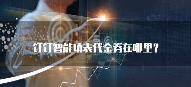 钉钉智能填表代金券在哪里?