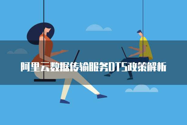 阿里云数据传输服务DTS政策解析
