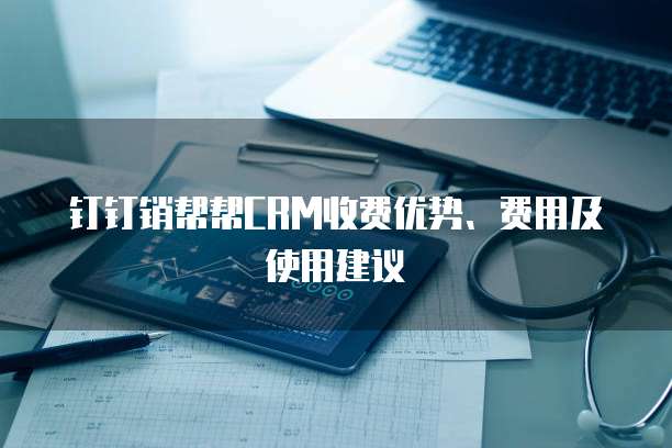 钉钉销帮帮CRM收费优势、费用及使用建议
