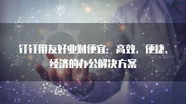 钉钉用友好业财便宜:高效、便捷、经济的办公解决方案