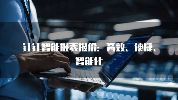 钉钉智能报表报价:高效、便捷、智能化
