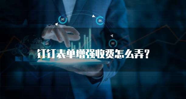 钉钉表单增强收费怎么弄？