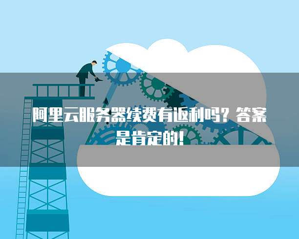 阿里云服务器续费有返利吗?答案是肯定的!