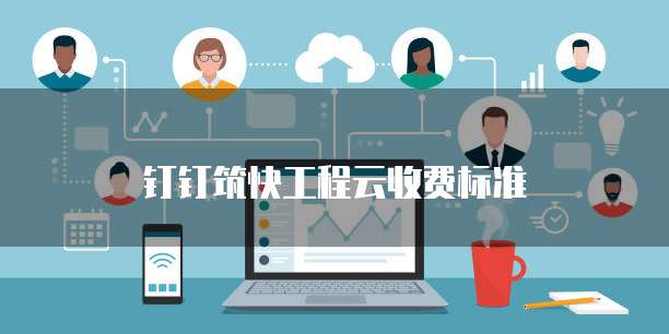 钉钉筑快工程云收费标准