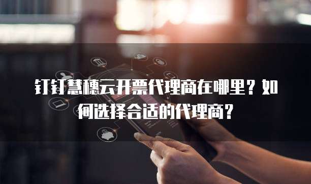 钉钉慧穗云开票代理商在哪里?如何选择合适的代理商?