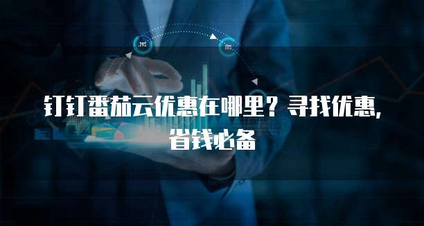 钉钉番茄云优惠在哪里?寻找优惠,省钱必备