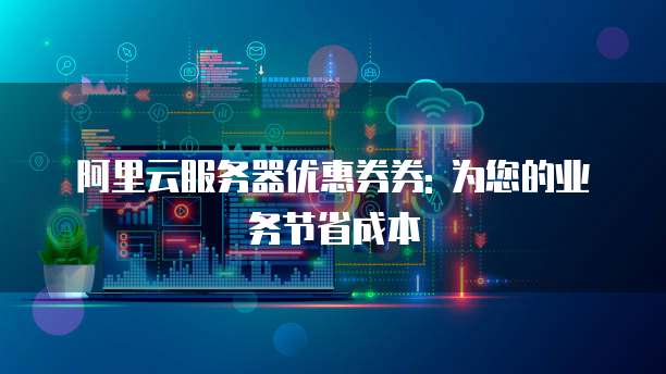 阿里云服务器优惠券券: 为您的业务节省成本