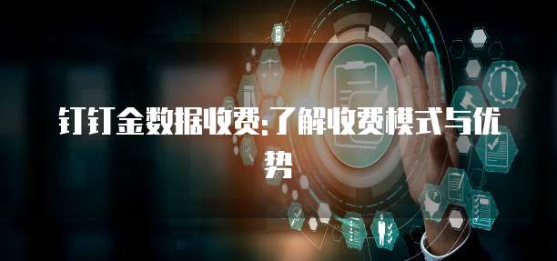 钉钉金数据收费:了解收费模式与优势