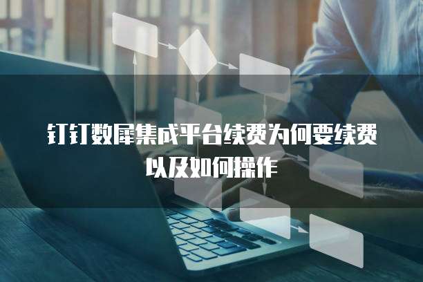 钉钉数犀集成平台续费为何要续费以及如何操作