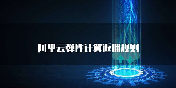 阿里云弹性计算返佣规则