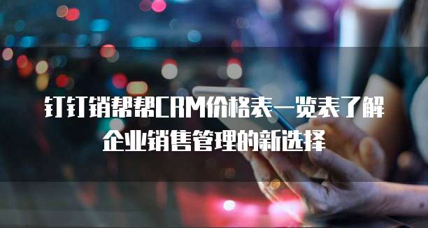 钉钉销帮帮CRM价格表一览表了解企业销售管理的新选择