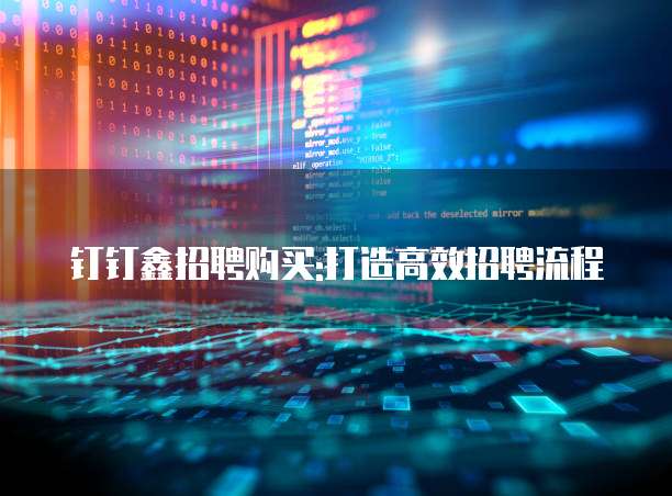 钉钉鑫招聘购买:打造高效招聘流程