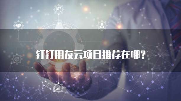 钉钉用友云项目推荐在哪?