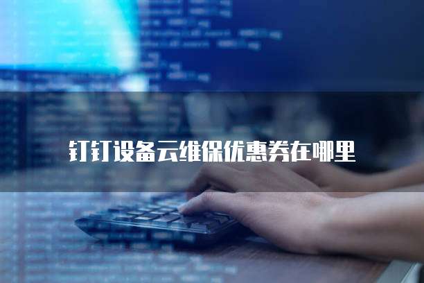 钉钉设备云维保优惠券在哪里
