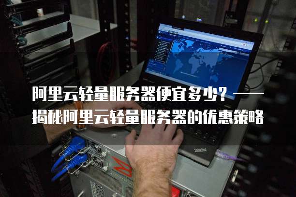 阿里云轻量服务器便宜多少？&mdash;&mdash;揭秘阿里云轻量服务器的优惠策略