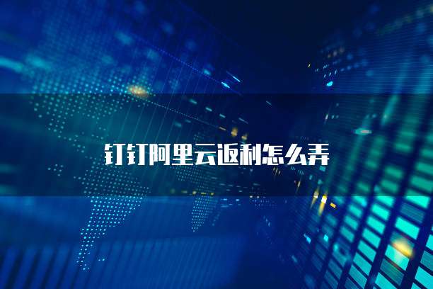 钉钉阿里云返利怎么弄