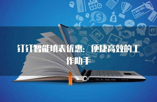 钉钉智能填表优惠:便捷高效的工作助手