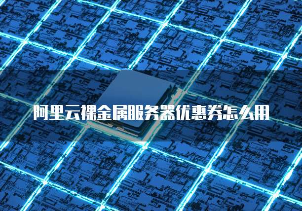 阿里云裸金属服务器优惠券怎么用