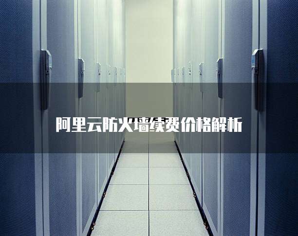  阿里云防火墙续费价格解析