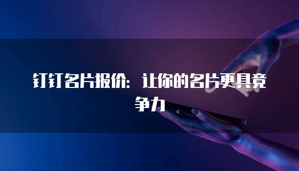钉钉名片报价:让你的名片更具竞争力