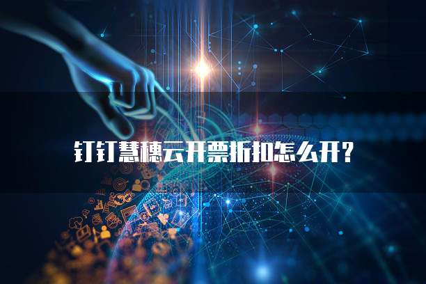 钉钉慧穗云开票折扣怎么开?