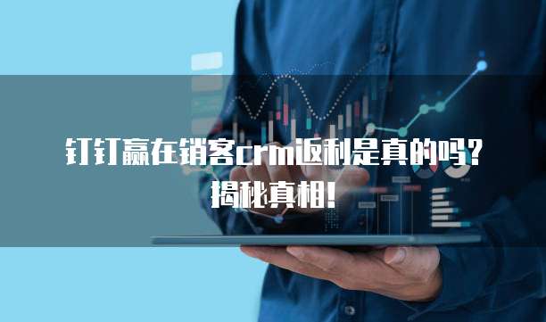 钉钉赢在销客crm返利是真的吗？揭秘真相！