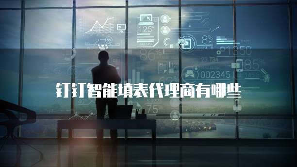 钉钉智能填表代理商有哪些