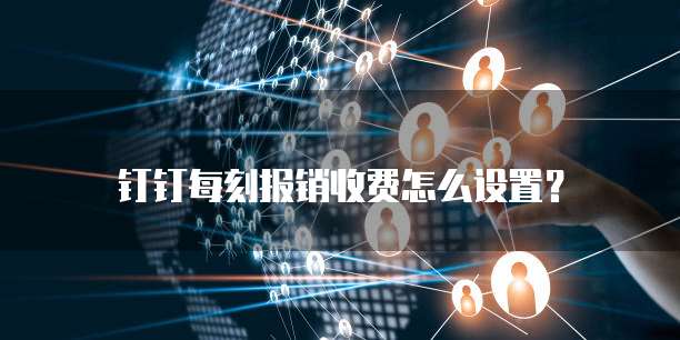 钉钉每刻报销收费怎么设置？