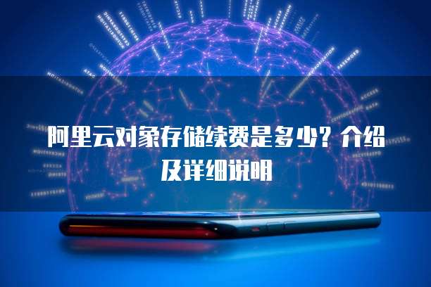 阿里云对象存储续费是多少?介绍及详细说明