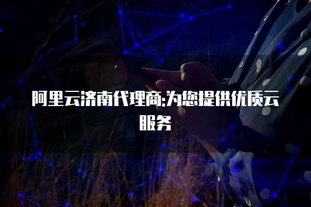 阿里云济南代理商:为您提供优质云服务