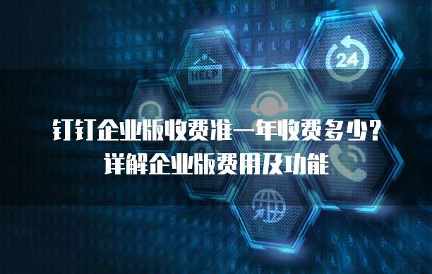 钉钉企业版收费准一年收费多少?详解企业版费用及功能