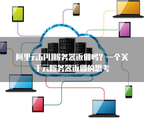 阿里云GPU服务器返佣吗？一个关于云服务器返佣的思考