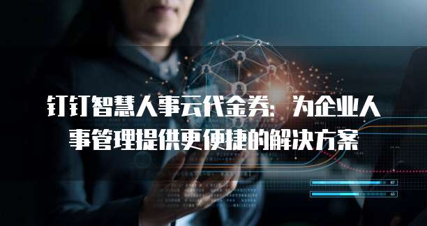 钉钉智慧人事云代金券：为企业人事管理提供更便捷的解决方案