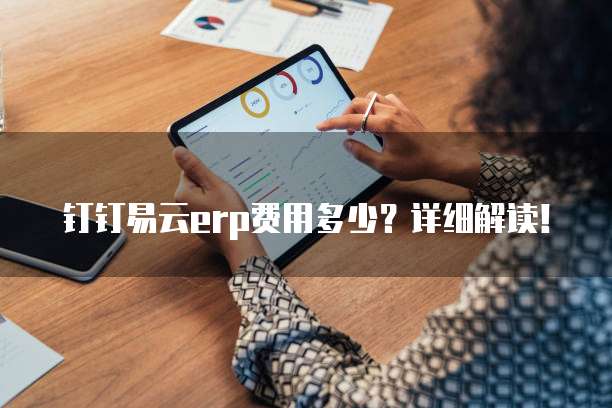 钉钉易云erp费用多少?详细解读!
