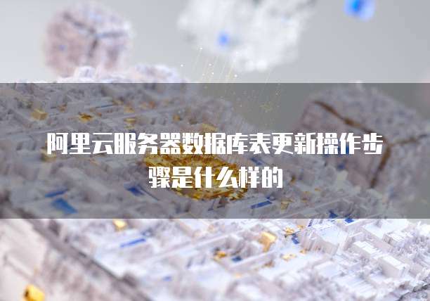 阿里云服务器数据库表更新操作步骤是什么样的