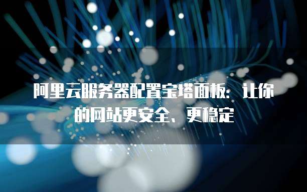 阿里云服务器配置宝塔面板:让你的网站更安全、更稳定