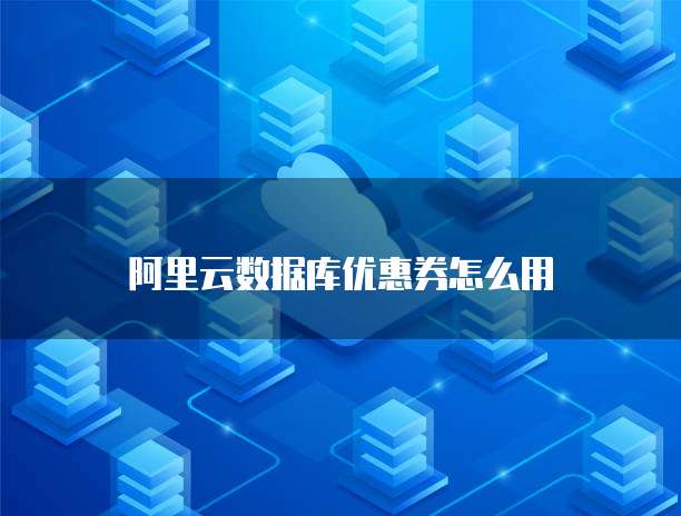 阿里云数据库优惠券怎么用