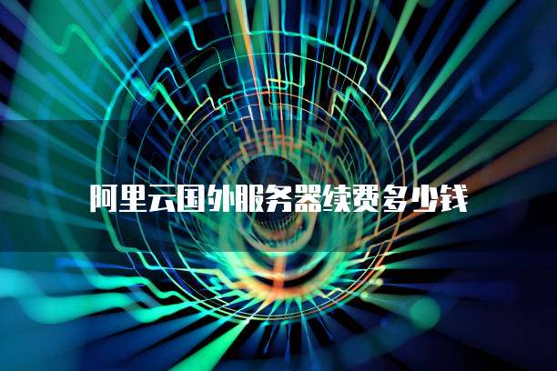 阿里云国外服务器续费多少钱