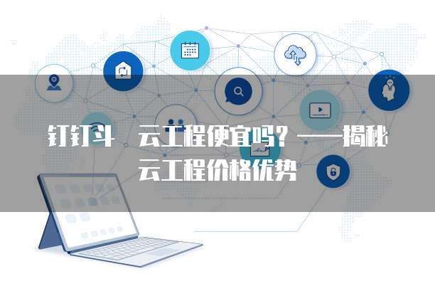 钉钉斗栃云工程便宜吗?——揭秘云工程价格优势