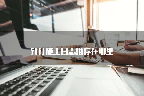 钉钉施工日志推荐在哪里