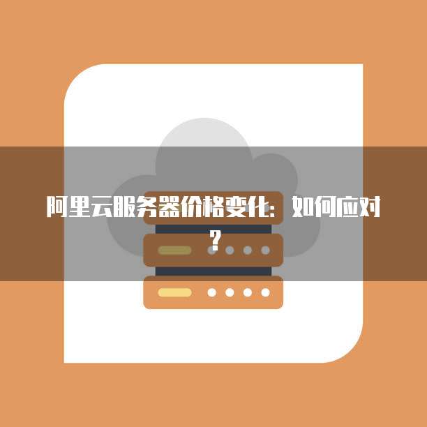 阿里云服务器价格变化:如何应对?