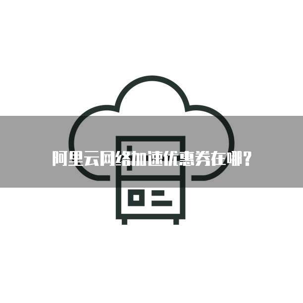阿里云网络加速优惠券在哪?