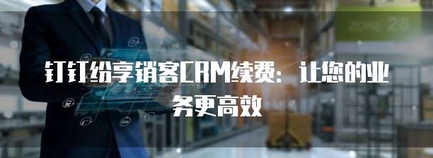 钉钉纷享销客CRM续费：让您的业务更高效