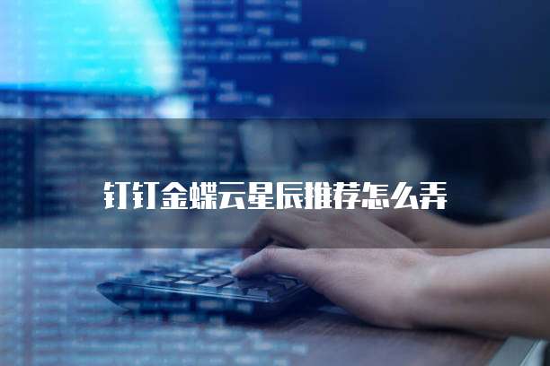 钉钉金蝶云星辰推荐怎么弄