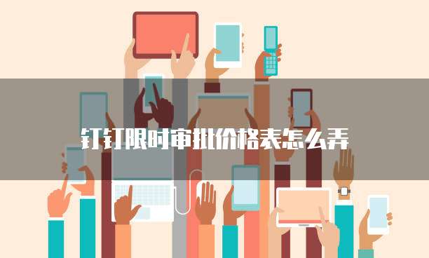 钉钉限时审批价格表怎么弄