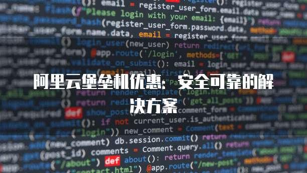 阿里云堡垒机优惠：安全可靠的解决方案