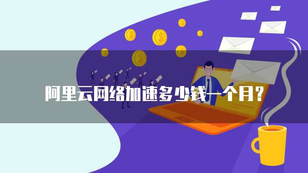 阿里云网络加速多少钱一个月?