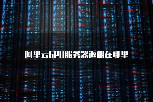 阿里云GPU服务器返佣在哪里