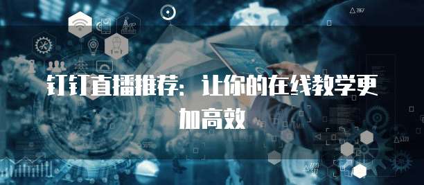 钉钉直播推荐：让你的在线教学更加高效